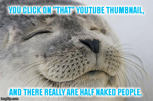Tired Of Fake YouTube Thumbnails | YOU CLICK ON "THAT" YOUTUBE THUMBNAIL, AND THERE REALLY ARE HALF NAKED PEOPLE. | image tagged in memes,satisfied seal,youtube | made w/ Imgflip meme maker