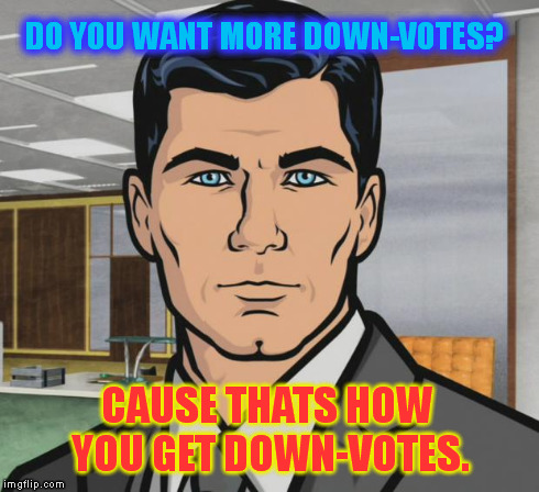 Posting BullSh!t | DO YOU WANT MORE DOWN-VOTES? CAUSE THATS HOW YOU GET DOWN-VOTES. | image tagged in memes,archer | made w/ Imgflip meme maker