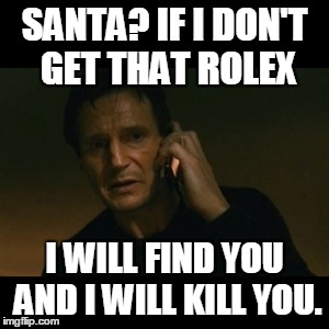 Liam Neeson Taken Meme | SANTA? IF I DON'T GET THAT ROLEX I WILL FIND YOU AND I WILL KILL YOU. | image tagged in memes,liam neeson taken | made w/ Imgflip meme maker