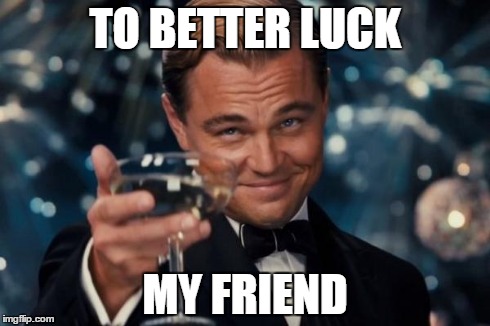 Leonardo Dicaprio Cheers Meme | TO BETTER LUCK MY FRIEND | image tagged in memes,leonardo dicaprio cheers | made w/ Imgflip meme maker