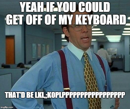 That Would Be Great Meme | YEAH IF YOU COULD GET OFF OF MY KEYBOARD THAT'D BE LKL,;KOPLPPPPPPPPPPPPPPPPP | image tagged in memes,that would be great,AdviceAnimals | made w/ Imgflip meme maker