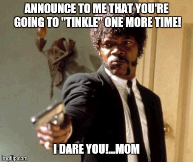 Say That Again I Dare You | ANNOUNCE TO ME THAT YOU'RE GOING TO "TINKLE" ONE MORE TIME! I DARE YOU!...MOM | image tagged in memes,say that again i dare you | made w/ Imgflip meme maker