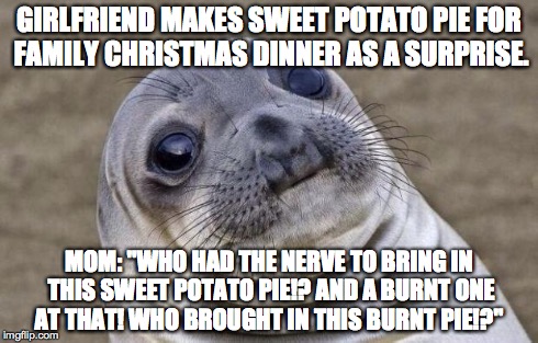 Awkward Moment Sealion | GIRLFRIEND MAKES SWEET POTATO PIE FOR FAMILY CHRISTMAS DINNER AS A SURPRISE. MOM: "WHO HAD THE NERVE TO BRING IN THIS SWEET POTATO PIE!? AND | image tagged in memes,awkward moment sealion,AdviceAnimals | made w/ Imgflip meme maker