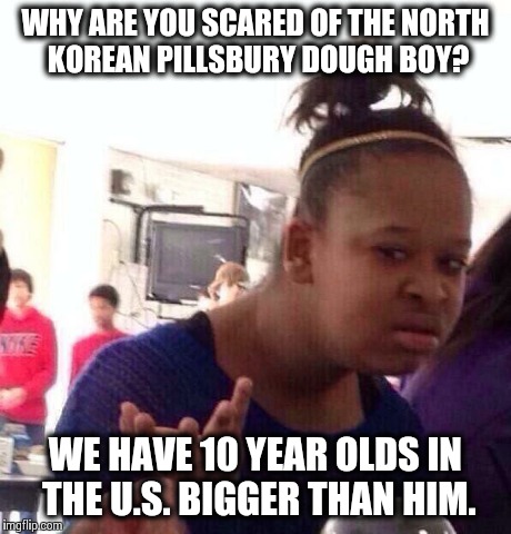 Black Girl Wat | WHY ARE YOU SCARED OF THE NORTH KOREAN PILLSBURY DOUGH BOY? WE HAVE 10 YEAR OLDS IN THE U.S. BIGGER THAN HIM. | image tagged in memes,black girl wat | made w/ Imgflip meme maker