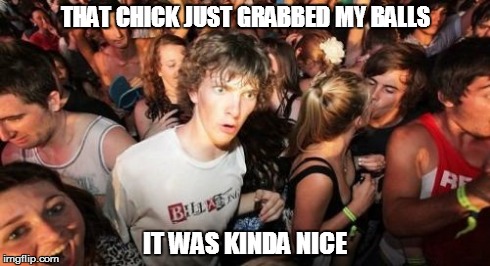 Sudden Clarity Clarence | THAT CHICK JUST GRABBED MY BALLS IT WAS KINDA NICE | image tagged in memes,sudden clarity clarence | made w/ Imgflip meme maker