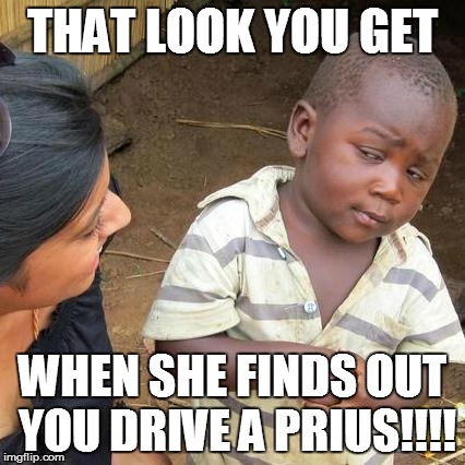 Third World Skeptical Kid Meme | THAT LOOK YOU GET WHEN SHE FINDS OUT YOU DRIVE A PRIUS!!!! | image tagged in memes,third world skeptical kid | made w/ Imgflip meme maker