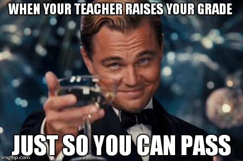 Leonardo Dicaprio Cheers | WHEN YOUR TEACHER RAISES YOUR GRADE JUST SO YOU CAN PASS | image tagged in memes,leonardo dicaprio cheers | made w/ Imgflip meme maker