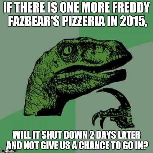 Philosoraptor Meme | IF THERE IS ONE MORE FREDDY FAZBEAR'S PIZZERIA IN 2015, WILL IT SHUT DOWN 2 DAYS LATER AND NOT GIVE US A CHANCE TO GO IN? | image tagged in memes,philosoraptor | made w/ Imgflip meme maker