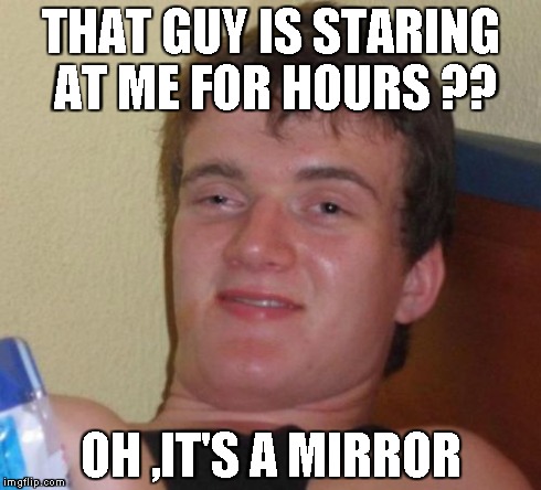 10 Guy | THAT GUY IS STARING AT ME FOR HOURS ?? OH ,IT'S A MIRROR | image tagged in memes,10 guy | made w/ Imgflip meme maker