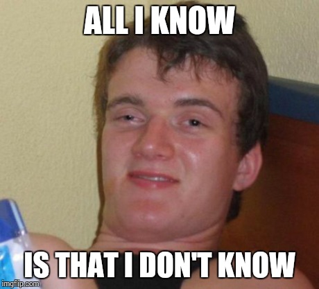 Knowing | ALL I KNOW IS THAT I DON'T KNOW | image tagged in memes,10 guy | made w/ Imgflip meme maker