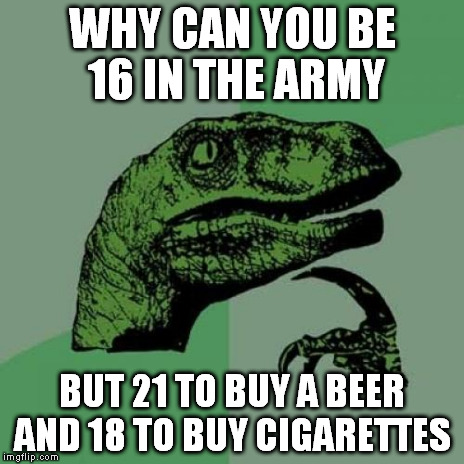 Philosoraptor Meme | WHY CAN YOU BE 16 IN THE ARMY BUT 21 TO BUY A BEER AND 18 TO BUY CIGARETTES | image tagged in memes,philosoraptor | made w/ Imgflip meme maker