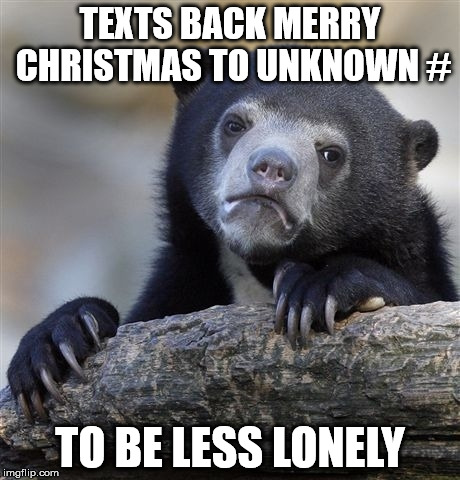 Confession Bear Meme | TEXTS BACK MERRY CHRISTMAS TO UNKNOWN # TO BE LESS LONELY | image tagged in memes,confession bear,AdviceAnimals | made w/ Imgflip meme maker