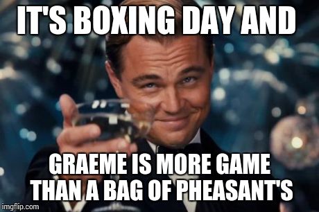 Leonardo Dicaprio Cheers | IT'S BOXING DAY AND GRAEME IS MORE GAME THAN A BAG OF PHEASANT'S | image tagged in memes,leonardo dicaprio cheers | made w/ Imgflip meme maker