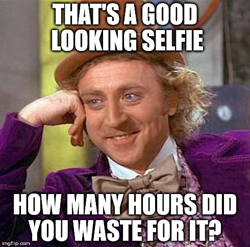 *feels ashamed* | THAT'S A GOOD LOOKING SELFIE HOW MANY HOURS DID YOU WASTE FOR IT? | image tagged in memes,creepy condescending wonka | made w/ Imgflip meme maker