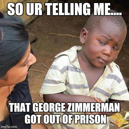 Third World Skeptical Kid Meme | SO UR TELLING ME.... THAT GEORGE ZIMMERMAN GOT OUT OF PRISON | image tagged in memes,third world skeptical kid | made w/ Imgflip meme maker