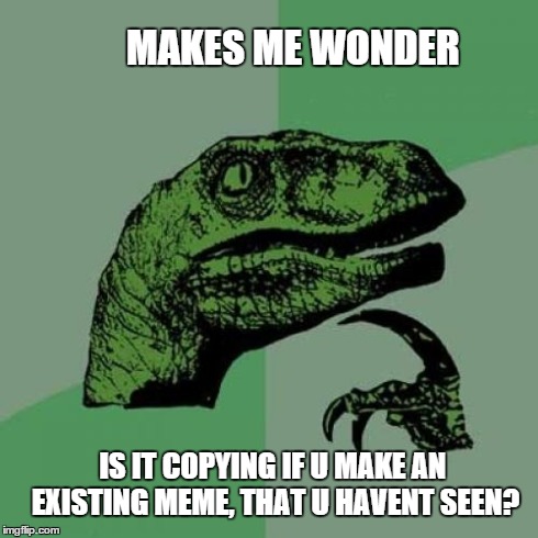 Philosoraptor Meme | IS IT COPYING IF U MAKE AN EXISTING MEME, THAT U HAVENT SEEN? MAKES ME WONDER | image tagged in memes,philosoraptor | made w/ Imgflip meme maker