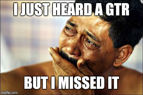 crying | I JUST HEARD A GTR BUT I MISSED IT | image tagged in crying | made w/ Imgflip meme maker