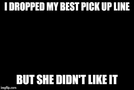 crying | I DROPPED MY BEST PICK UP LINE BUT SHE DIDN'T LIKE IT | image tagged in crying | made w/ Imgflip meme maker
