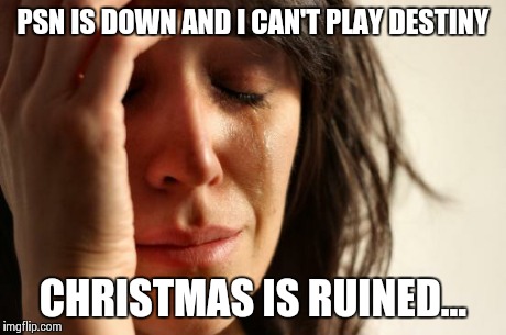 First World Problems Meme | PSN IS DOWN AND I CAN'T PLAY DESTINY CHRISTMAS IS RUINED... | image tagged in memes,first world problems | made w/ Imgflip meme maker