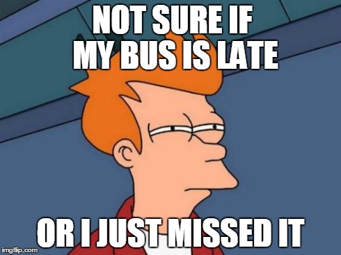 Futurama Fry Meme | NOT SURE IF MY BUS IS LATE OR I JUST MISSED IT | image tagged in memes,futurama fry | made w/ Imgflip meme maker