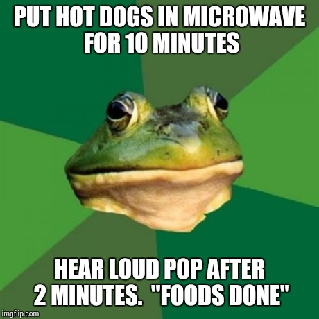 Foul Bachelor Frog | PUT HOT DOGS IN MICROWAVE FOR 10 MINUTES HEAR LOUD POP AFTER 2 MINUTES.

"FOODS DONE" | image tagged in memes,foul bachelor frog | made w/ Imgflip meme maker