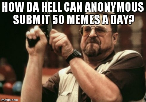 Am I The Only One Around Here Meme | HOW DA HELL CAN ANONYMOUS SUBMIT 50 MEMES A DAY? | image tagged in memes,am i the only one around here | made w/ Imgflip meme maker