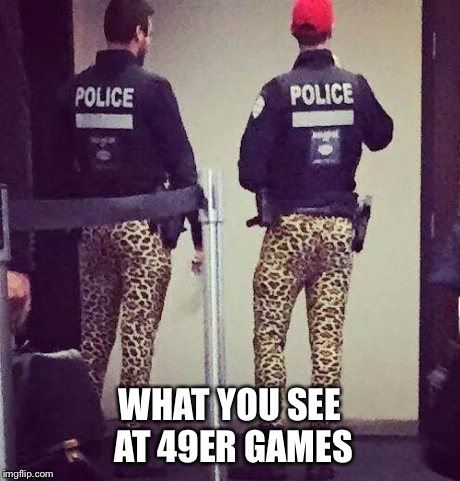 WHAT YOU SEE AT 49ER GAMES | image tagged in cops,fashion | made w/ Imgflip meme maker