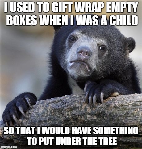Confession Bear Meme | I USED TO GIFT WRAP EMPTY BOXES WHEN I WAS A CHILD SO THAT I WOULD HAVE SOMETHING TO PUT UNDER THE TREE | image tagged in memes,confession bear,AdviceAnimals | made w/ Imgflip meme maker