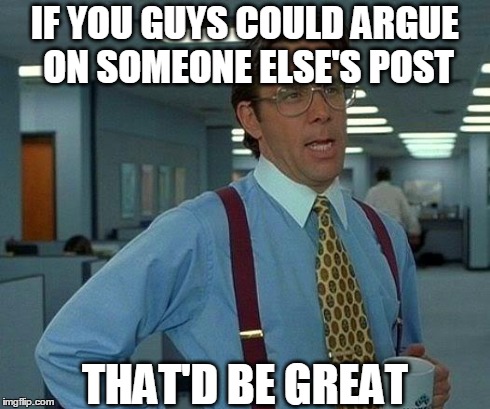 That Would Be Great Meme | IF YOU GUYS COULD ARGUE ON SOMEONE ELSE'S POST THAT'D BE GREAT | image tagged in memes,that would be great | made w/ Imgflip meme maker