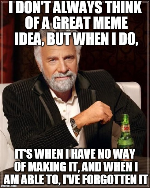 The Most Interesting Man In The World Meme | I DON'T ALWAYS THINK OF A GREAT MEME IDEA, BUT WHEN I DO, IT'S WHEN I HAVE NO WAY OF MAKING IT, AND WHEN I AM ABLE TO, I'VE FORGOTTEN IT | image tagged in memes,the most interesting man in the world | made w/ Imgflip meme maker