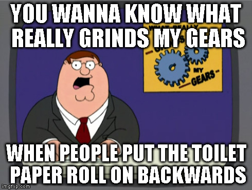 Peter Griffin News | YOU WANNA KNOW WHAT REALLY GRINDS MY GEARS WHEN PEOPLE PUT THE TOILET PAPER ROLL ON BACKWARDS | image tagged in memes,peter griffin news | made w/ Imgflip meme maker