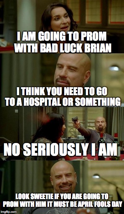 Skinhead John Travolta Meme | I AM GOING TO PROM WITH BAD LUCK BRIAN I THINK YOU NEED TO GO TO A HOSPITAL OR SOMETHING NO SERIOUSLY I AM LOOK SWEETIE IF YOU ARE GOING TO  | image tagged in memes,skinhead john travolta | made w/ Imgflip meme maker
