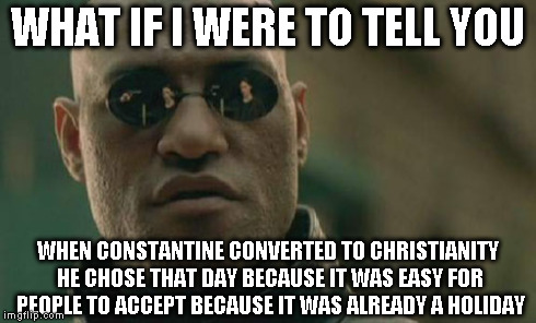 Matrix Morpheus Meme | WHAT IF I WERE TO TELL YOU WHEN CONSTANTINE CONVERTED TO CHRISTIANITY HE CHOSE THAT DAY BECAUSE IT WAS EASY FOR PEOPLE TO ACCEPT BECAUSE IT  | image tagged in memes,matrix morpheus | made w/ Imgflip meme maker