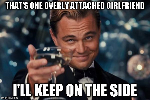 Leonardo Dicaprio Cheers Meme | THAT'S ONE OVERLY ATTACHED GIRLFRIEND I'LL KEEP ON THE SIDE | image tagged in memes,leonardo dicaprio cheers | made w/ Imgflip meme maker