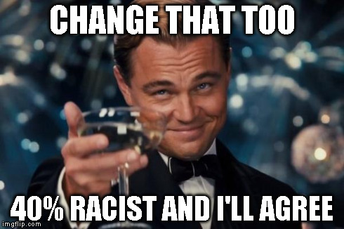 Leonardo Dicaprio Cheers Meme | CHANGE THAT TOO 40% RACIST AND I'LL AGREE | image tagged in memes,leonardo dicaprio cheers | made w/ Imgflip meme maker