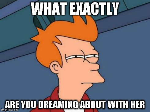 Futurama Fry Meme | WHAT EXACTLY ARE YOU DREAMING ABOUT WITH HER | image tagged in memes,futurama fry | made w/ Imgflip meme maker