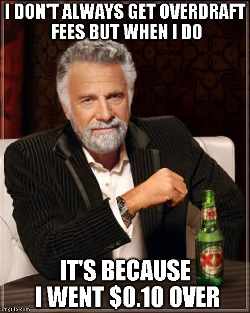 The Most Interesting Man In The World Meme | I DON'T ALWAYS GET OVERDRAFT FEES BUT WHEN I DO IT'S BECAUSE I WENT $0.10 OVER | image tagged in memes,the most interesting man in the world | made w/ Imgflip meme maker