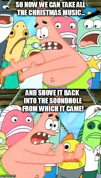 Put It Somewhere Else Patrick | SO NOW WE CAN TAKE ALL THE CHRISTMAS MUSIC... AND SHOVE IT BACK INTO THE SOUNDHOLE FROM WHICH IT CAME! | image tagged in memes,put it somewhere else patrick | made w/ Imgflip meme maker