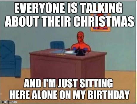 Spiderman Computer Desk | EVERYONE IS TALKING ABOUT THEIR CHRISTMAS AND I'M JUST SITTING HERE ALONE ON MY BIRTHDAY | image tagged in memes,spiderman computer desk,spiderman,AdviceAnimals | made w/ Imgflip meme maker
