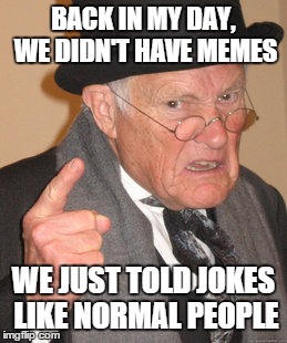 Back In My Day | BACK IN MY DAY, WE DIDN'T HAVE MEMES WE JUST TOLD JOKES LIKE NORMAL PEOPLE | image tagged in memes,back in my day | made w/ Imgflip meme maker
