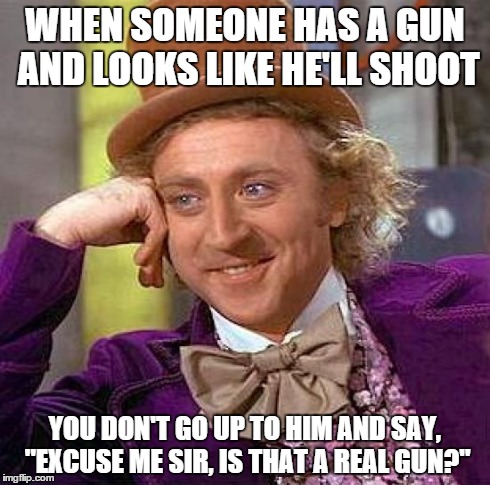 Creepy Condescending Wonka Meme | WHEN SOMEONE HAS A GUN AND LOOKS LIKE HE'LL SHOOT YOU DON'T GO UP TO HIM AND SAY, "EXCUSE ME SIR, IS THAT A REAL GUN?" | image tagged in memes,creepy condescending wonka | made w/ Imgflip meme maker