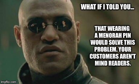 Matrix Morpheus | WHAT IF I TOLD YOU... THAT WEARING A MENORAH PIN WOULD SOLVE THIS PROBLEM. YOUR CUSTOMERS AREN'T MIND READERS. | image tagged in memes,matrix morpheus | made w/ Imgflip meme maker