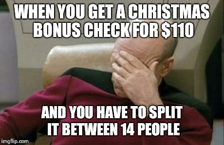This happened to a friend of mine | WHEN YOU GET A CHRISTMAS BONUS CHECK FOR $110 AND YOU HAVE TO SPLIT IT BETWEEN 14 PEOPLE | image tagged in memes,captain picard facepalm | made w/ Imgflip meme maker