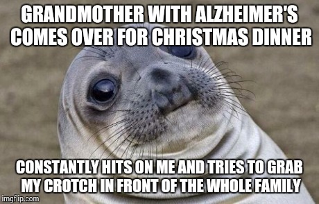 Awkward Moment Sealion | GRANDMOTHER WITH ALZHEIMER'S COMES OVER FOR CHRISTMAS DINNER CONSTANTLY HITS ON ME AND TRIES TO GRAB MY CROTCH IN FRONT OF THE WHOLE FAMILY | image tagged in memes,awkward moment sealion,AdviceAnimals | made w/ Imgflip meme maker