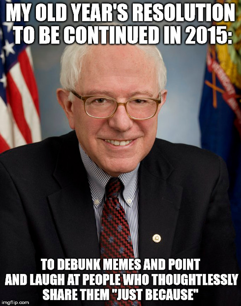 MY OLD YEAR'S RESOLUTION TO BE CONTINUED IN 2015: TO DEBUNK MEMES AND POINT AND LAUGH AT PEOPLE WHO THOUGHTLESSLY SHARE THEM "JUST BECAUSE" | made w/ Imgflip meme maker