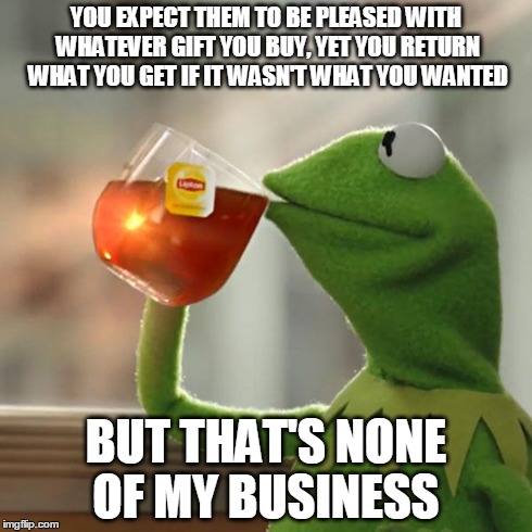 But That's None Of My Business Meme | YOU EXPECT THEM TO BE PLEASED WITH WHATEVER GIFT YOU BUY, YET YOU RETURN WHAT YOU GET IF IT WASN'T WHAT YOU WANTED BUT THAT'S NONE OF MY BUS | image tagged in memes,but thats none of my business,kermit the frog | made w/ Imgflip meme maker