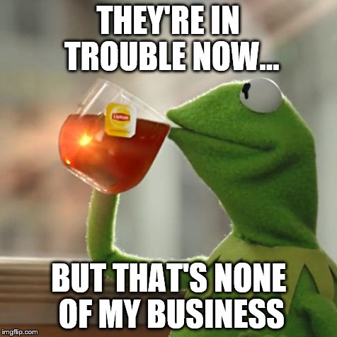 But That's None Of My Business Meme | THEY'RE IN TROUBLE NOW... BUT THAT'S NONE OF MY BUSINESS | image tagged in memes,but thats none of my business,kermit the frog | made w/ Imgflip meme maker