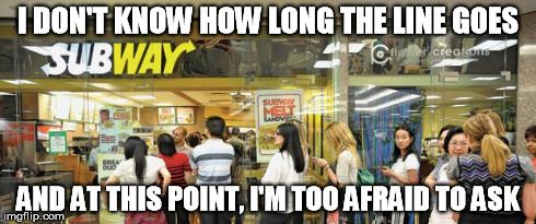 subway | I DON'T KNOW HOW LONG THE LINE GOES AND AT THIS POINT, I'M TOO AFRAID TO ASK | image tagged in subway | made w/ Imgflip meme maker