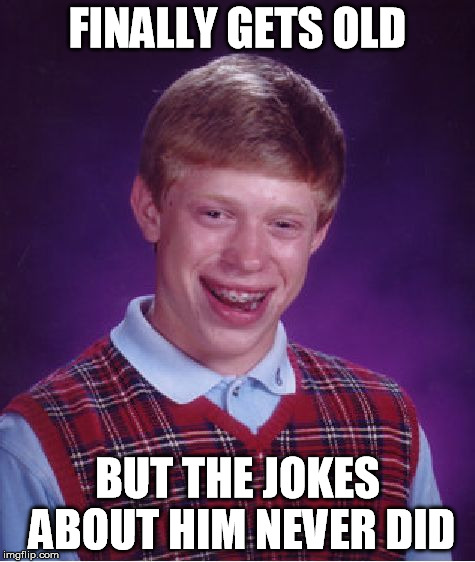 Bad Luck Brian Meme | FINALLY GETS OLD BUT THE JOKES ABOUT HIM NEVER DID | image tagged in memes,bad luck brian | made w/ Imgflip meme maker