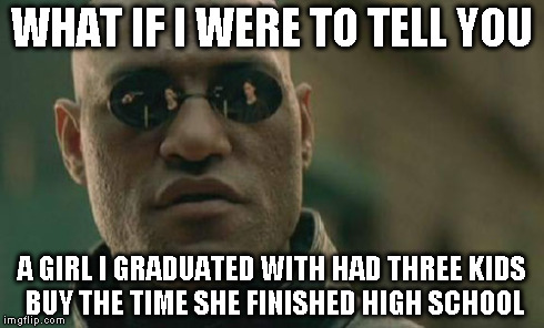 Matrix Morpheus Meme | WHAT IF I WERE TO TELL YOU A GIRL I GRADUATED WITH HAD THREE KIDS BUY THE TIME SHE FINISHED HIGH SCHOOL | image tagged in memes,matrix morpheus | made w/ Imgflip meme maker